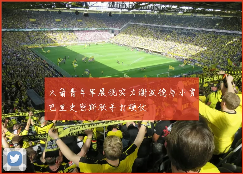 火箭青年军展现实力谢泼德与小贾巴里史密斯联手打硬仗