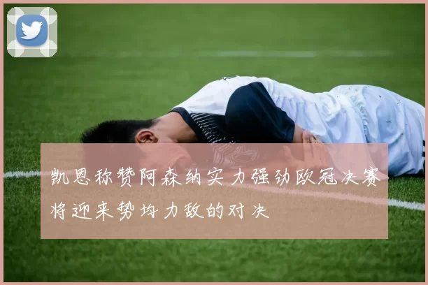 凯恩称赞阿森纳实力强劲欧冠决赛将迎来势均力敌的对决