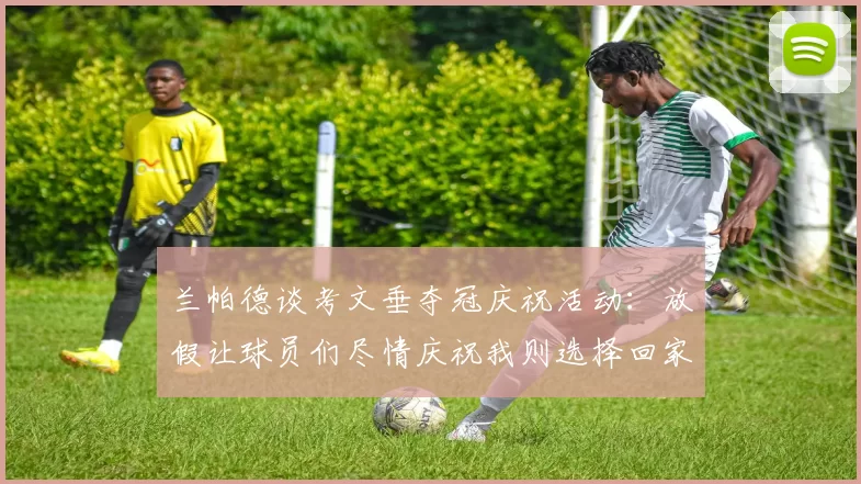 兰帕德谈考文垂夺冠庆祝活动：放假让球员们尽情庆祝我则选择回家休息