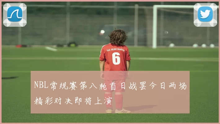 NBL常规赛第八轮首日战罢今日两场精彩对决即将上演