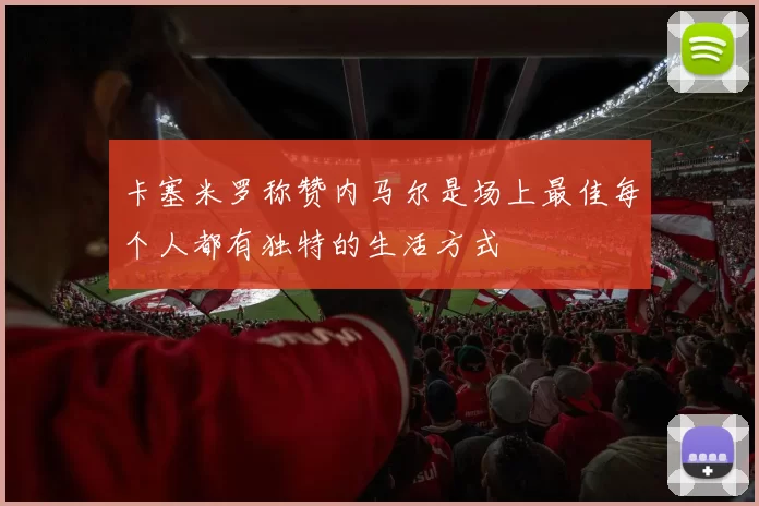 卡塞米罗称赞内马尔是场上最佳每个人都有独特的生活方式