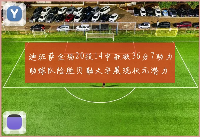 迪班萨全场20投14中狂砍36分7助力助球队险胜贝勒大学展现状元潜力
