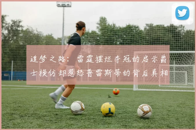 追梦之路：雷霆摆烂夺冠的启示爵士模仿却惹怒普雷斯蒂的背后真相