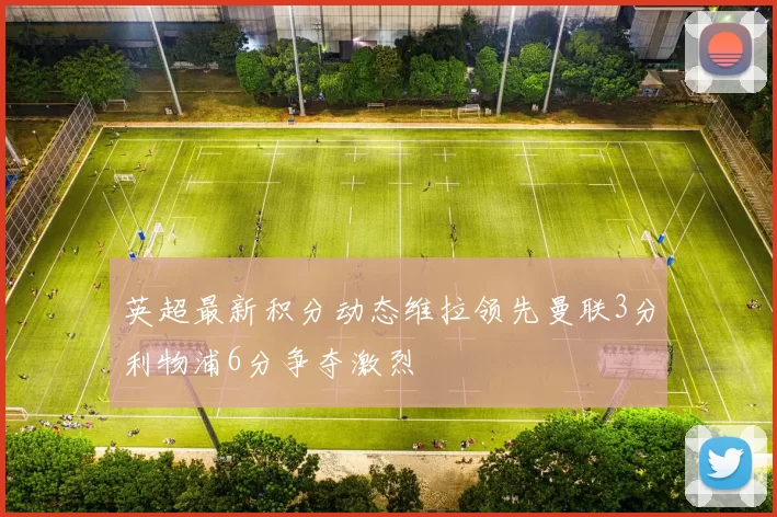 英超最新积分动态维拉领先曼联3分利物浦6分争夺激烈