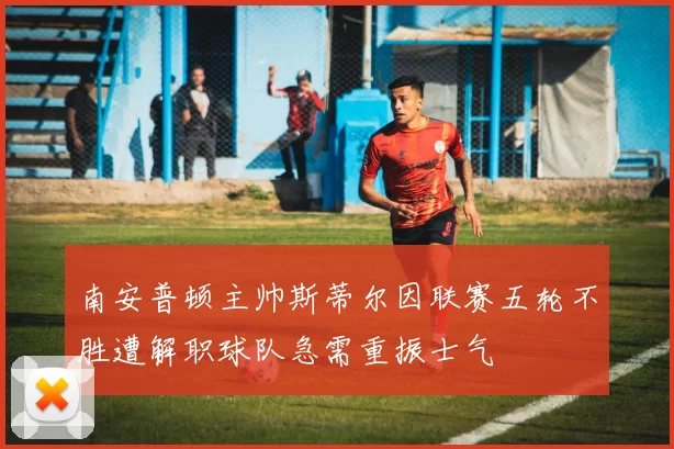 南安普顿主帅斯蒂尔因联赛五轮不胜遭解职球队急需重振士气