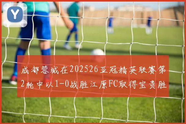成都蓉城在202526亚冠精英联赛第2轮中以1-0战胜江原FC取得宝贵胜利