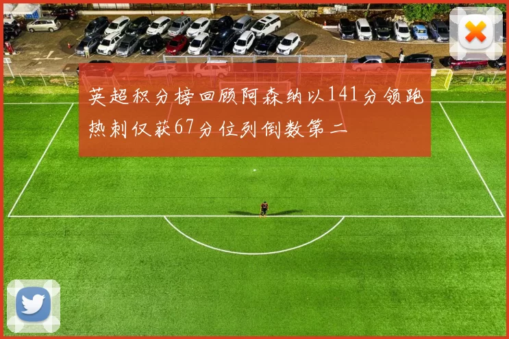 英超积分榜回顾阿森纳以141分领跑热刺仅获67分位列倒数第二