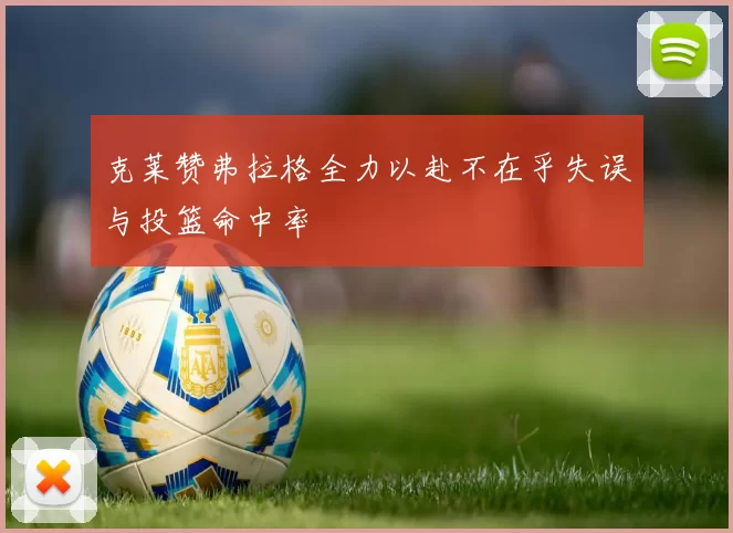 克莱赞弗拉格全力以赴不在乎失误与投篮命中率