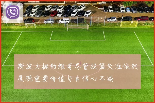 斯波力挺约维奇尽管投篮失准依然展现重要价值与自信心不减