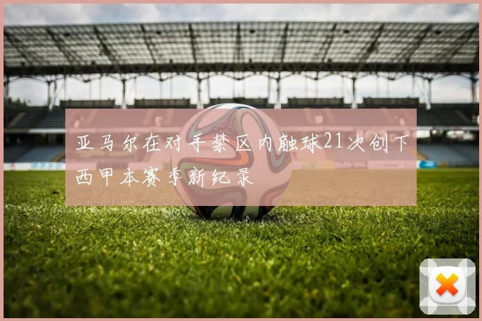 亚马尔在对手禁区内触球21次创下西甲本赛季新纪录